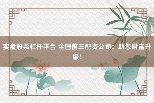 实盘股票杠杆平台 全国前三配资公司：助您财富升级！