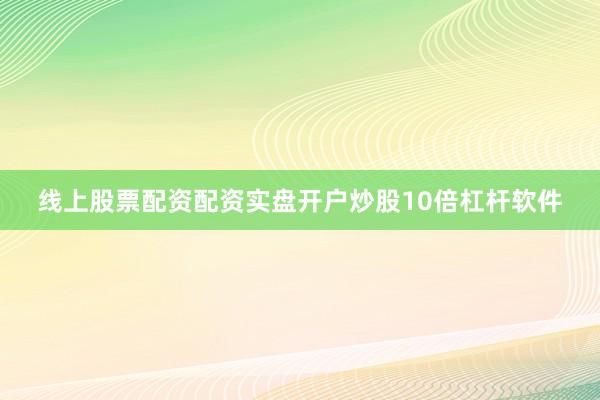 线上股票配资配资实盘开户炒股10倍杠杆软件