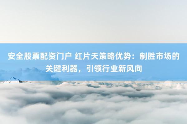 安全股票配资门户 红片天策略优势：制胜市场的关键利器，引领行业新风向
