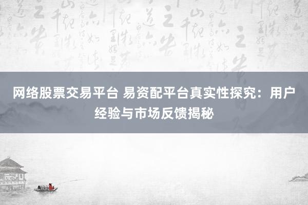 网络股票交易平台 易资配平台真实性探究：用户经验与市场反馈揭秘