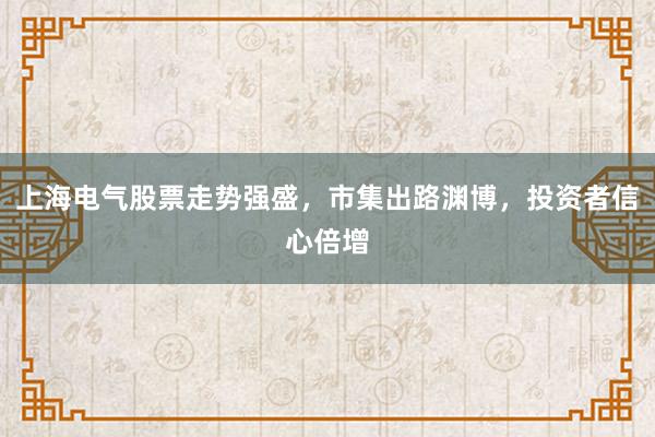 上海电气股票走势强盛,市集出路渊博,投资者信心倍增