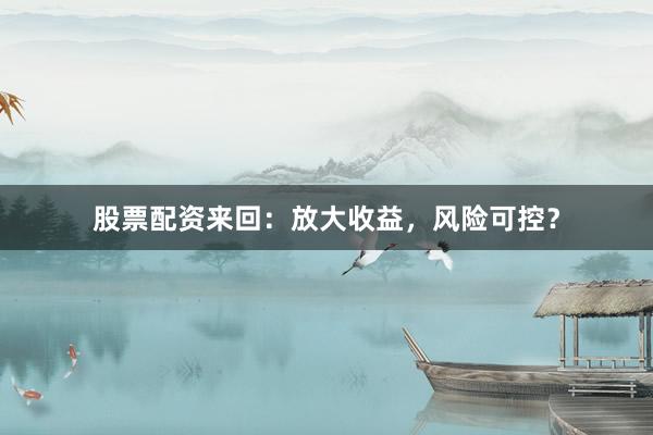 股票配资来回：放大收益，风险可控？