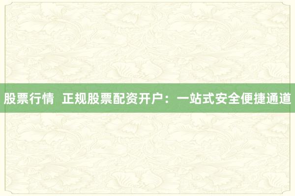 股票行情  正规股票配资开户：一站式安全便捷通道