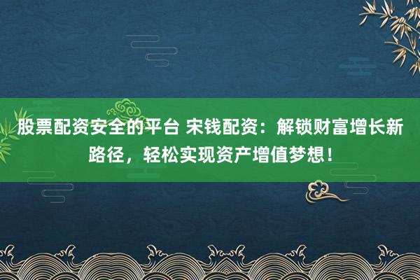 股票配资安全的平台 宋钱配资：解锁财富增长新路径，轻松实现资产增值梦想！