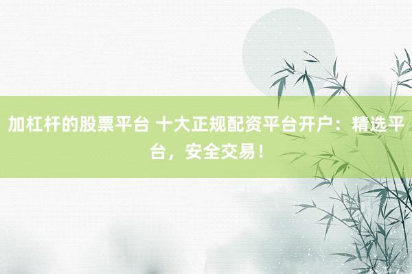 加杠杆的股票平台 十大正规配资平台开户：精选平台，安全交易！