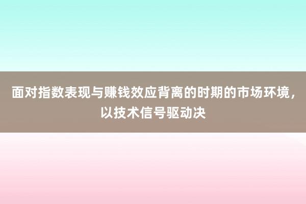面对指数表现与赚钱效应背离的时期的市场环境，以技术信号驱动决