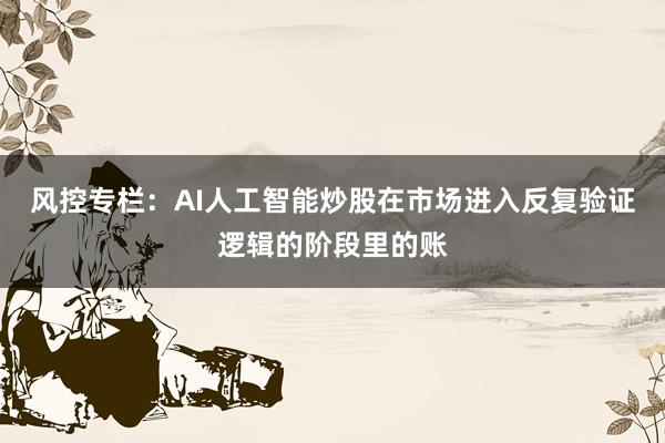 风控专栏:AI人工智能炒股在市场进入反复验证逻辑的阶段里的账