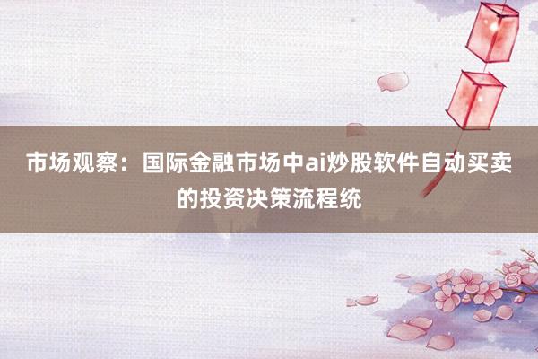 市场观察：国际金融市场中ai炒股软件自动买卖的投资决策流程统