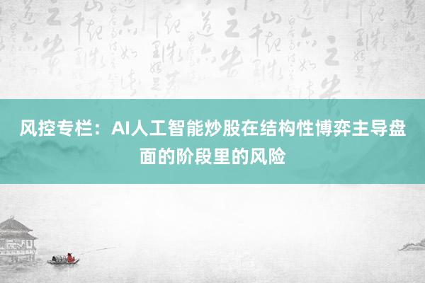 风控专栏：AI人工智能炒股在结构性博弈主导盘面的阶段里的风险