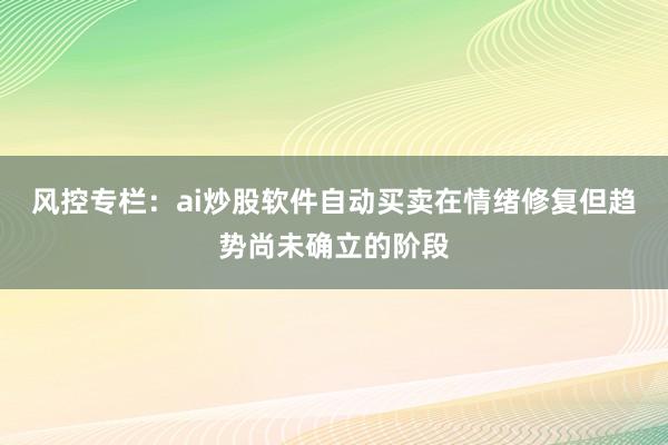 风控专栏：ai炒股软件自动买卖在情绪修复但趋势尚未确立的阶段