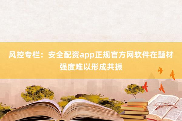 风控专栏：安全配资app正规官方网软件在题材强度难以形成共振