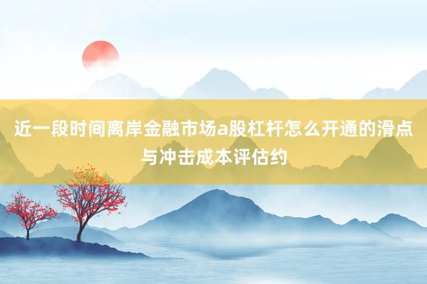 近一段时间离岸金融市场a股杠杆怎么开通的滑点与冲击成本评估约