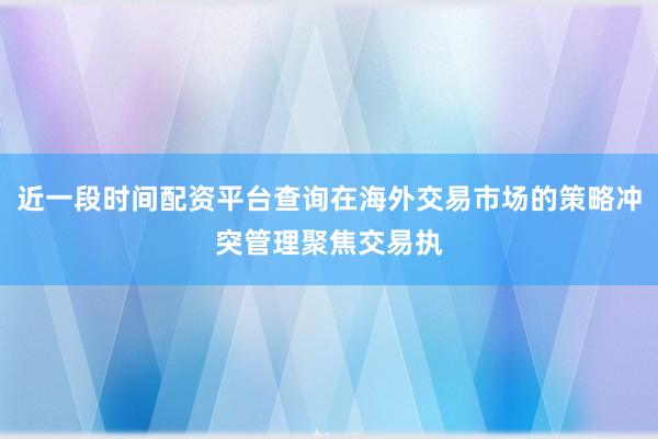 近一段时间配资平台查询在海外交易市场的策略冲突管理聚焦交易执