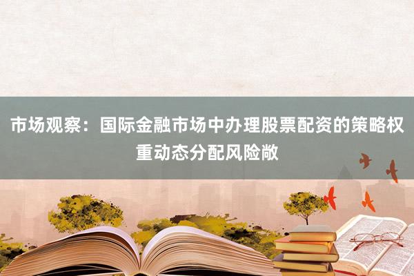市场观察:国际金融市场中办理股票配资的策略权重动态分配风险敞