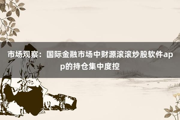 市场观察：国际金融市场中财源滚滚炒股软件app的持仓集中度控