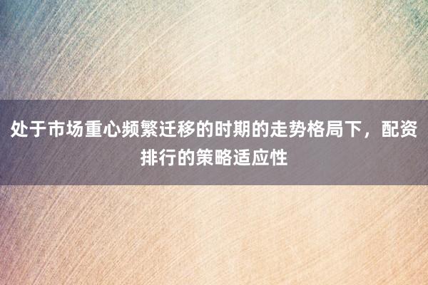 处于市场重心频繁迁移的时期的走势格局下，配资排行的策略适应性