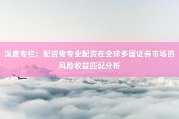 深度专栏：配资佬专业配资在全球多国证券市场的风险收益匹配分析