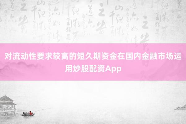 对流动性要求较高的短久期资金在国内金融市场运用炒股配资App