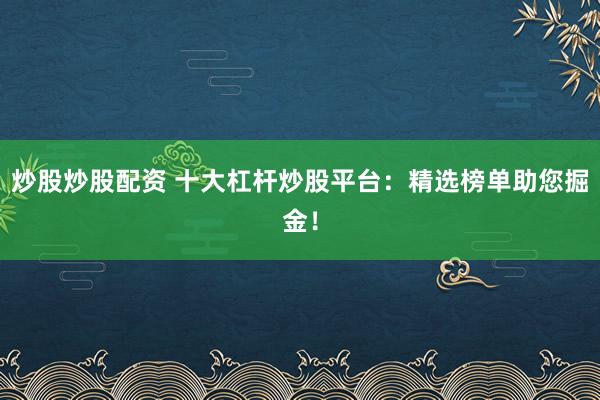 炒股炒股配资 十大杠杆炒股平台:精选榜单助您掘金!