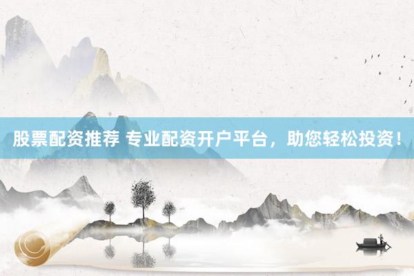 股票配资推荐 专业配资开户平台,助您轻松投资!