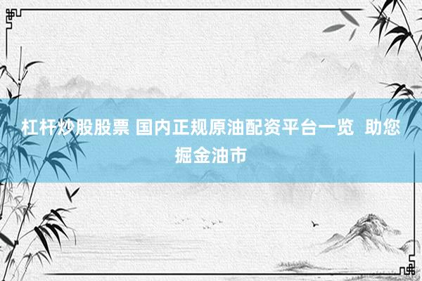 杠杆炒股股票 国内正规原油配资平台一览 助您掘金油市