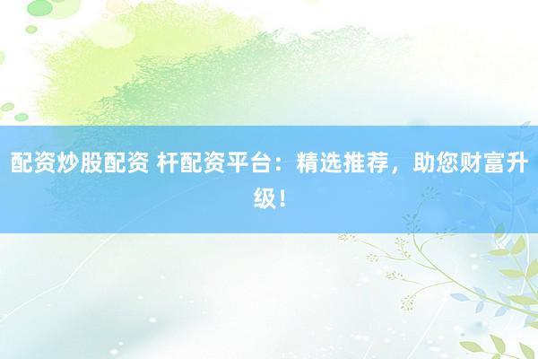 配资炒股配资 杆配资平台:精选推荐,助您财富升级!