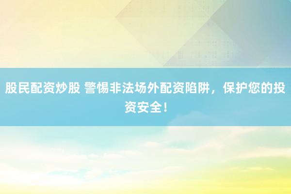 股民配资炒股 警惕非法场外配资陷阱,保护您的投资安全!