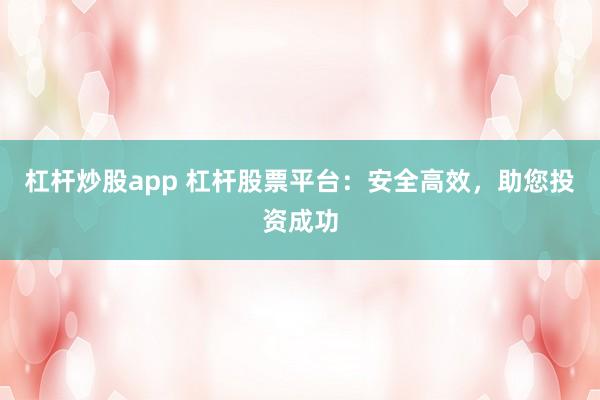 杠杆炒股app 杠杆股票平台:安全高效,助您投资成功