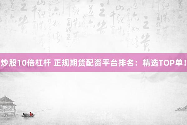 炒股10倍杠杆 正规期货配资平台排名:精选TOP单!