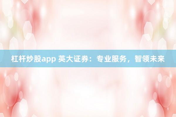 杠杆炒股app 英大证券:专业服务,智领未来