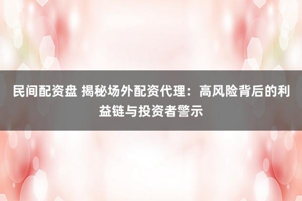 民间配资盘 揭秘场外配资代理:高风险背后的利益链与投资者警示