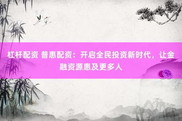 杠杆配资 普惠配资:开启全民投资新时代,让金融资源惠及更多人