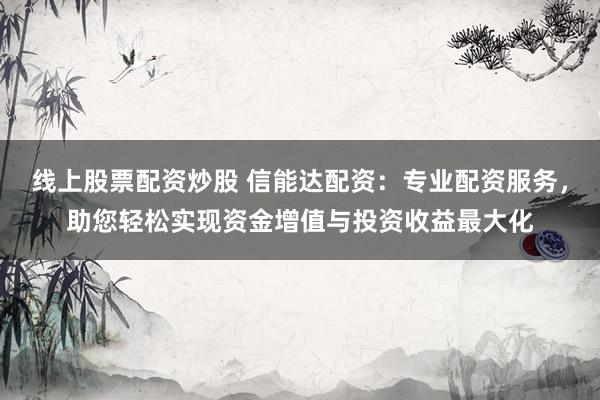 线上股票配资炒股 信能达配资:专业配资服务,助您轻松实现资金增值与投资收益最大化