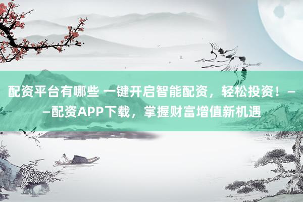 配资平台有哪些 一键开启智能配资,轻松投资!——配资APP下载,掌握财富增值新机遇