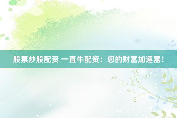 股票炒股配资 一直牛配资:您的财富加速器!