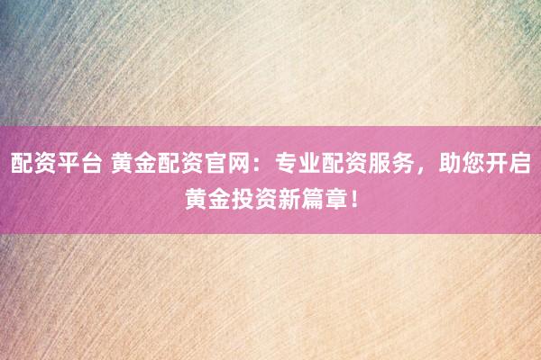 配资平台 黄金配资官网:专业配资服务,助您开启黄金投资新篇章!