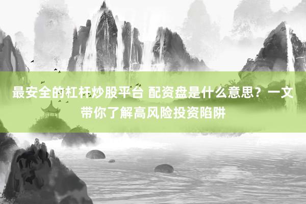 最安全的杠杆炒股平台 配资盘是什么意思?一文带你了解高风险投资陷阱