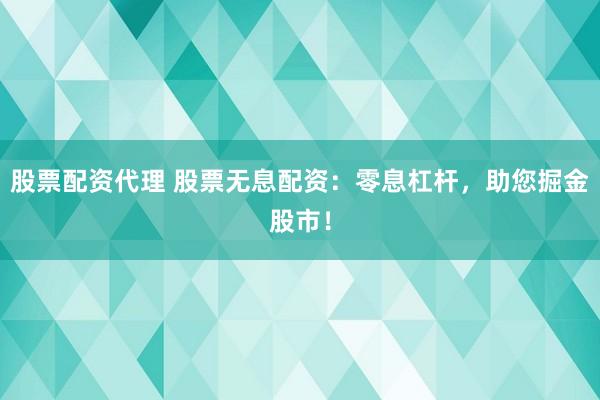 股票配资代理 股票无息配资:零息杠杆,助您掘金股市!