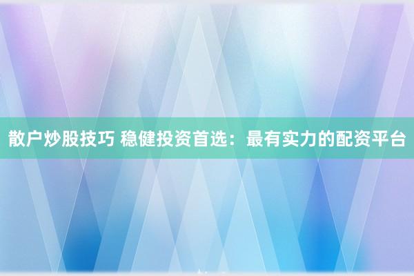 散户炒股技巧 稳健投资首选：最有实力的配资平台