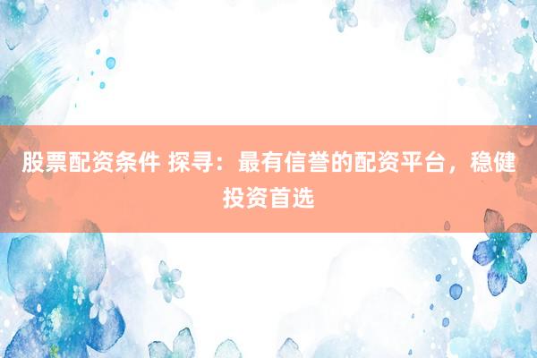 股票配资条件 探寻:最有信誉的配资平台,稳健投资首选