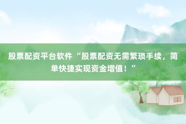股票配资平台软件 “股票配资无需繁琐手续，简单快捷实现资金增值！”