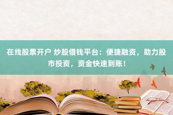 在线股票开户 炒股借钱平台：便捷融资，助力股市投资，资金快速到账！