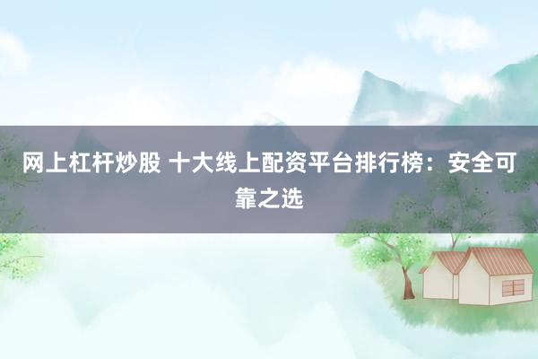网上杠杆炒股 十大线上配资平台排行榜：安全可靠之选
