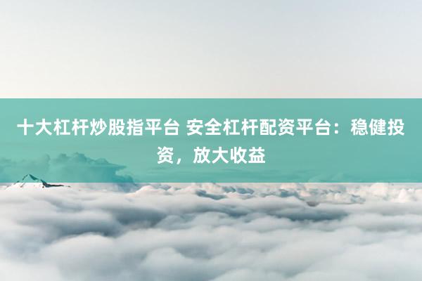十大杠杆炒股指平台 安全杠杆配资平台：稳健投资，放大收益