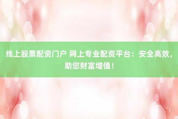 线上股票配资门户 网上专业配资平台：安全高效，助您财富增值！