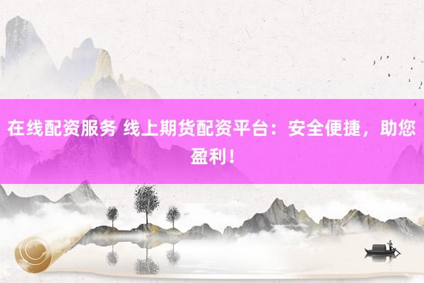 在线配资服务 线上期货配资平台:安全便捷,助您盈利!