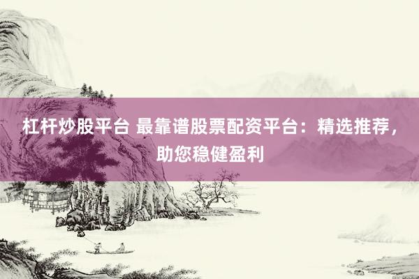 杠杆炒股平台 最靠谱股票配资平台：精选推荐，助您稳健盈利