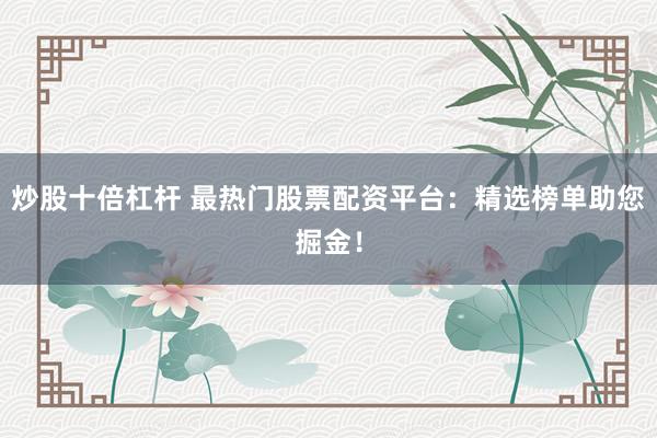 炒股十倍杠杆 最热门股票配资平台：精选榜单助您掘金！
