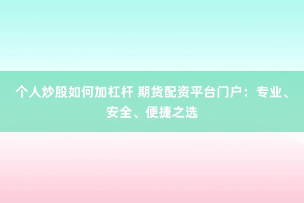 个人炒股如何加杠杆 期货配资平台门户：专业、安全、便捷之选