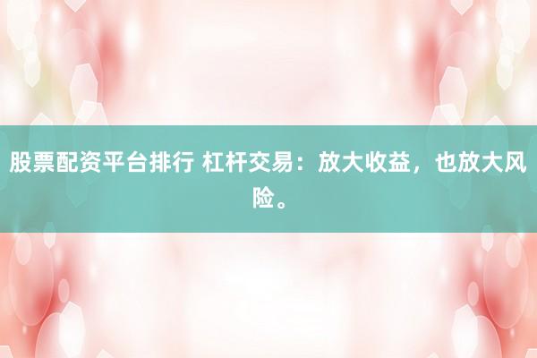 股票配资平台排行 杠杆交易：放大收益，也放大风险。